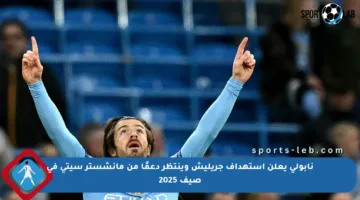 نابولي يعلن استهداف جريليش وينتظر دعمًا من مانشستر سيتي في صيف 2025